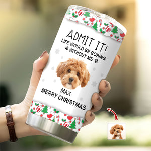 Custom Photo Admit It! Life Would Be Boring Without Me Tumbler For Dog Lovers CH07 896422