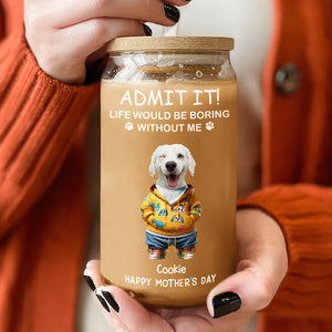 Admit It Life Boring Without Me - Custom Funny Dog Cat Face Personalized Glass Can CH07 895356