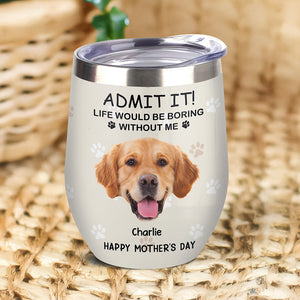 Custom Photo Life Would Be Boring Without Me Dog Cat Wine Tumbler TH10 892797