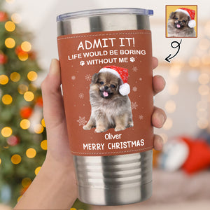 Custom Photo Life Would Be Boring Without Me Dog Cat Tumbler For Christmas HO82 894990
