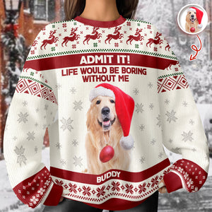 Custom Dog Photo Admit it! Life Would Be Boring Without Me Ugly Sweater CH07 896286