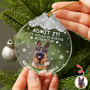 Custom Dog Photo Life Would Be Boring Without Me Christmas Metal Top Glass Ornament TH10 894885