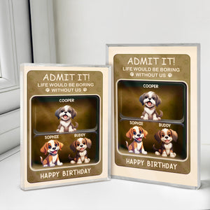 Admit it! Life Would Be Boring Without Me Dog Personalized Acrylic Block Plaque HA75 892324