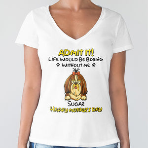 Admit It! Life Would Be Boring Without Me Dog Personalized Bright Shirt LM32 893389