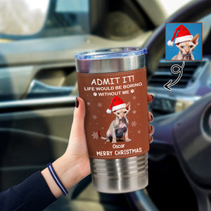 Custom Photo Life Would Be Boring Without Me Dog Cat Tumbler For Christmas HO82 894990