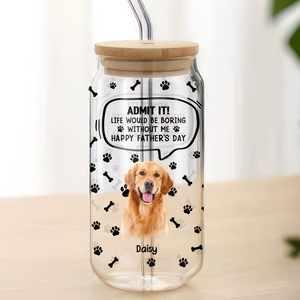 Custom Photo Life Would Be Boring Without Me Dog Cat Glass Can HA75 892030