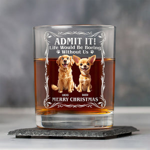 Admit it! Life Woudle Be Boring Without Me/Us Custom Dog 3D Whiskey Glass CH07 899060