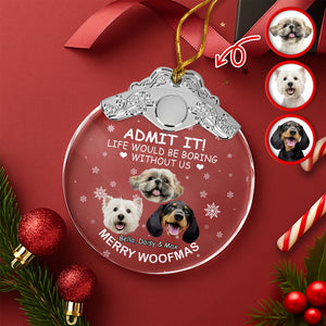 Custom Dog Face Life Would Be Boring Without Me Metal Top Glass Ornament HO82 894694