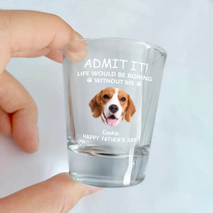 Custom Face Admit it! Life Would Be Boring Without Me Dog Cat Print Shot Glass HA75 892022