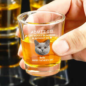 Custom Face Admit it! Life Would Be Boring Without Me Dog Cat Print Shot Glass HA75 892022