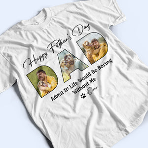 Custom Photo Happy Father's Day Life Would Be Boring Without Me Dog Shirt HO82 893876