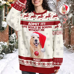 Custom Dog Photo Admit it! Life Would Be Boring Without Me Ugly Sweater CH07 896286