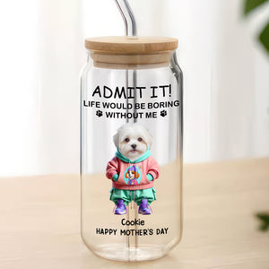 Admit It Life Boring Without Me - Custom Funny Dog Cat Face Personalized Glass Can CH07 895356