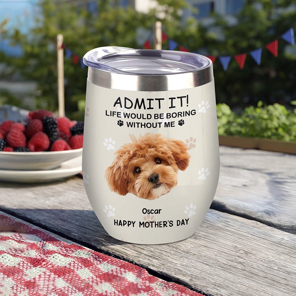 Custom Photo Life Would Be Boring Without Me Dog Cat Wine Tumbler TH10 892797