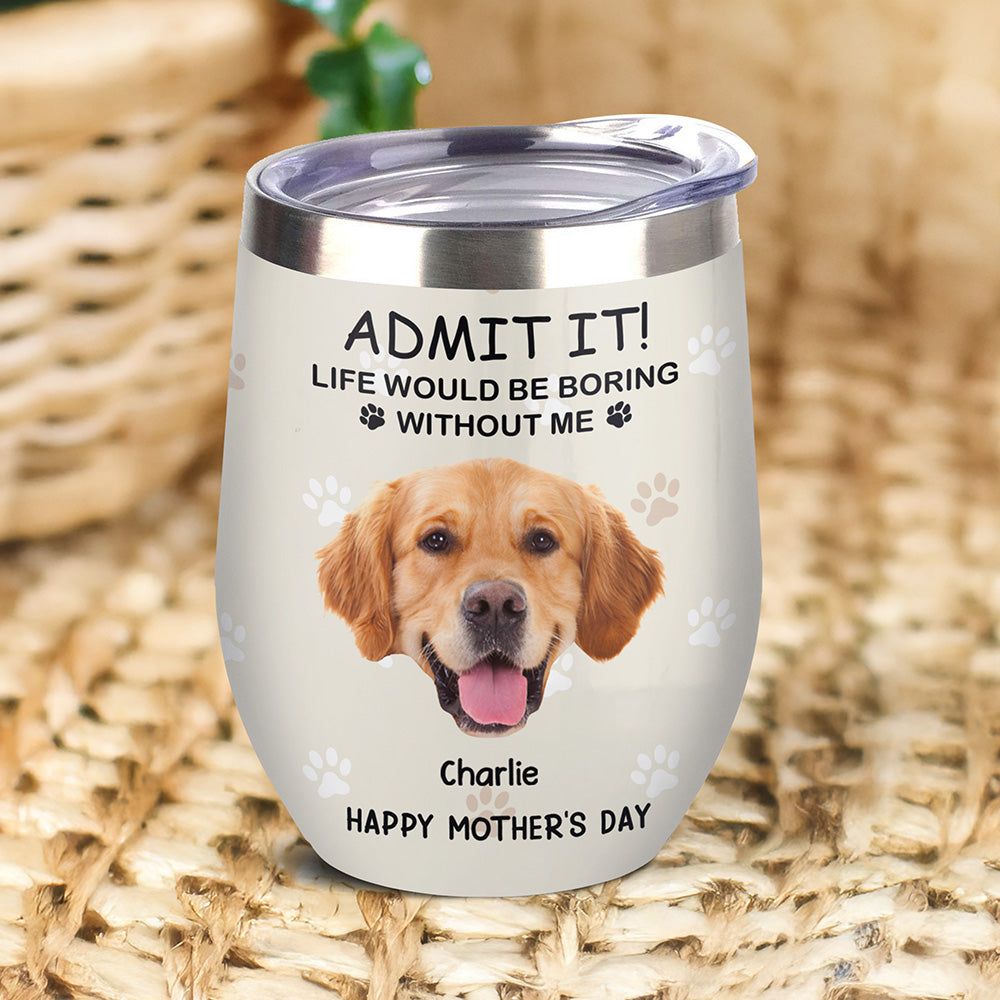 Custom Photo Life Would Be Boring Without Me Dog Cat Wine Tumbler TH10 892797
