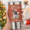 Custom Photo Life Would Be Boring Without Me Dog Cat Tumbler For Christmas HO82 894990