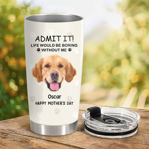 Custom Photo Life Would Be Boring Without Me Dog Tumbler TH10 892789