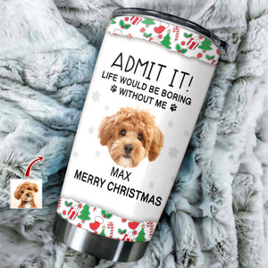 Custom Photo Admit It! Life Would Be Boring Without Me Tumbler For Dog Lovers CH07 896422