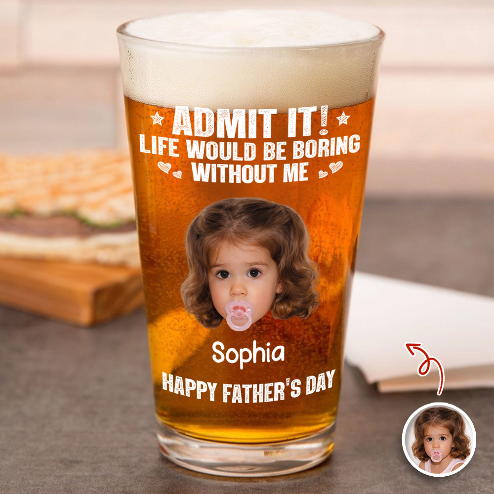 Custom Photo Admit It Life Would Be Boring Without Me Beer Glass Gift For Dad TH10 169745