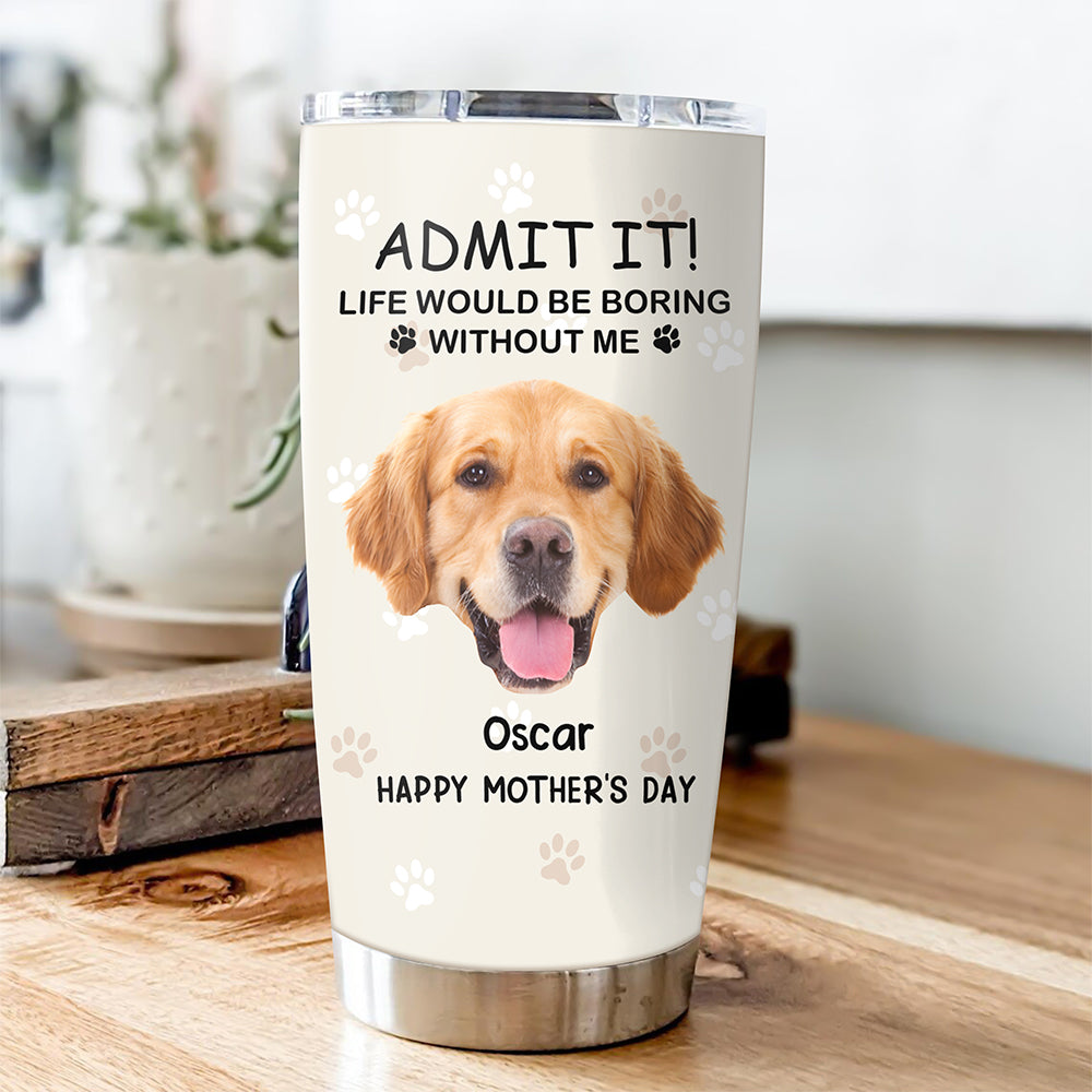 Custom Photo Life Would Be Boring Without Me Dog Tumbler TH10 892789