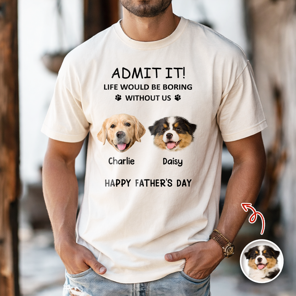 Custom Photo Admit It! Life Would Be Boring Without Us Comfort Shirt For Dog Dad TH10 169935