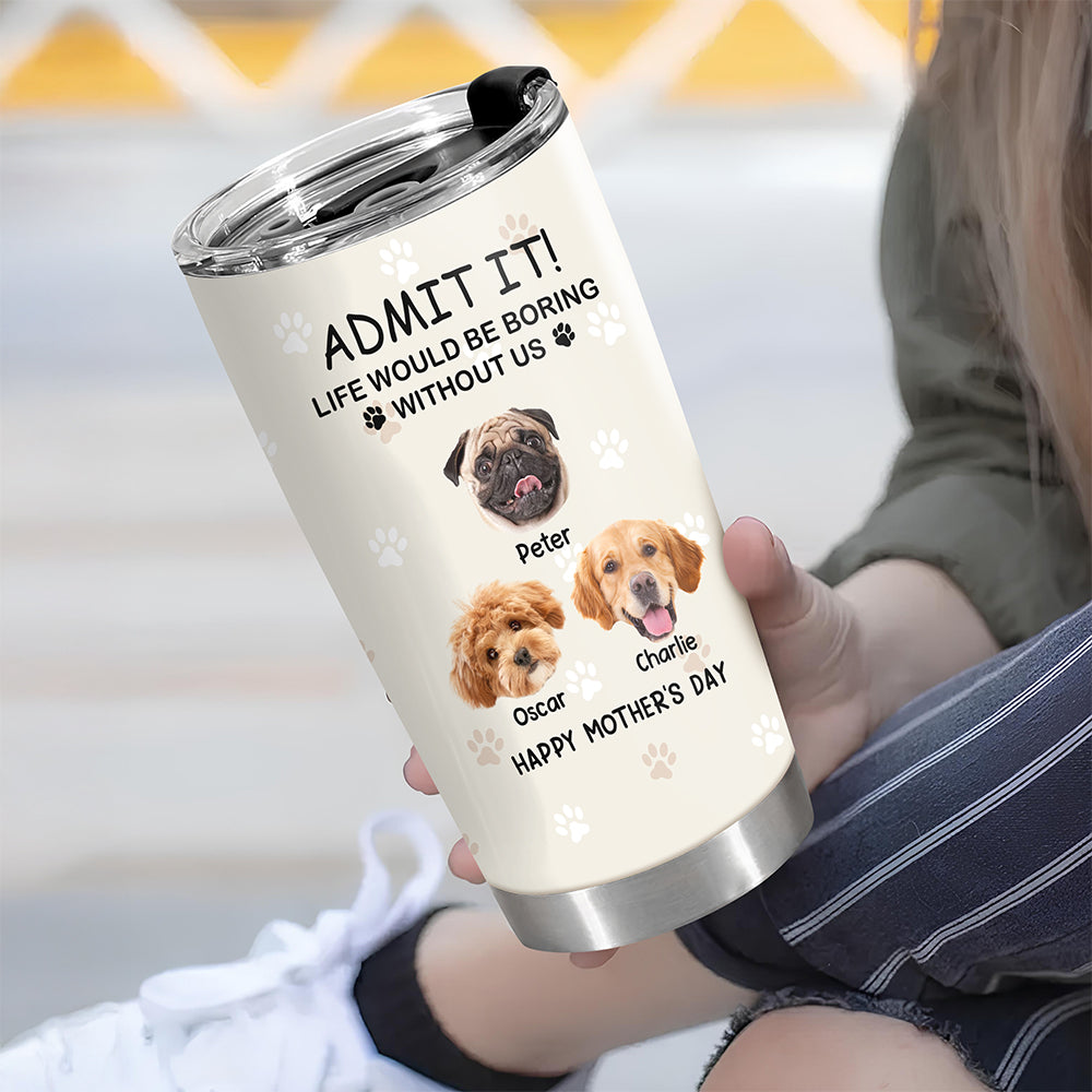 Custom Photo Life Would Be Boring Without Me Dog Tumbler TH10 892789