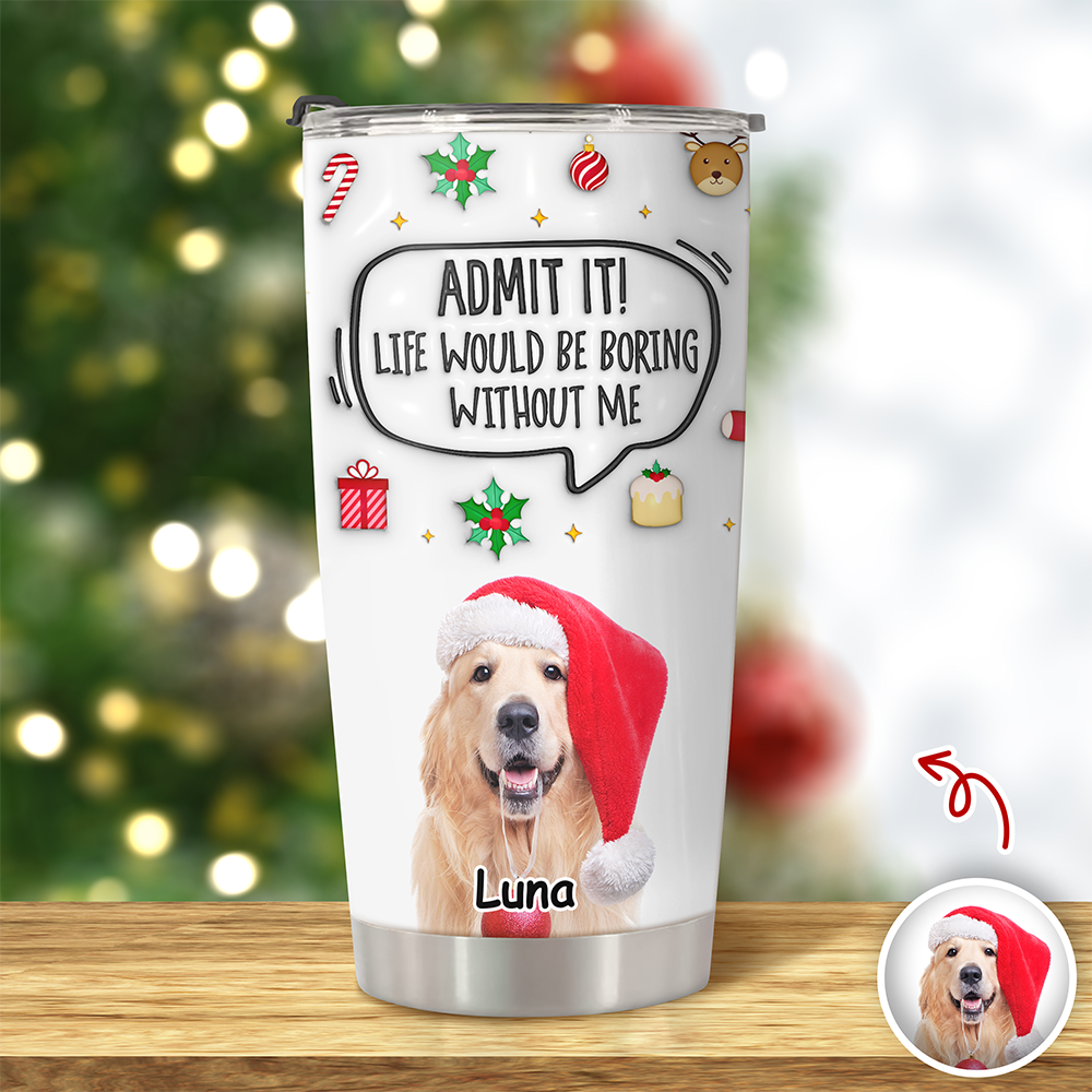 Admit It! Life Would Be Boring Without Me Custom Photo 3D Inflated Effect Tumbler CH07 899154