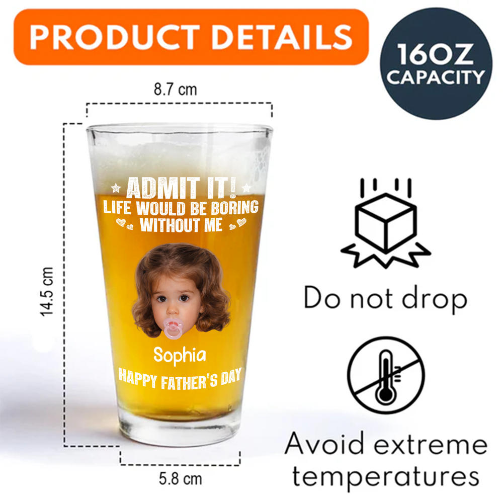 Custom Photo Admit It Life Would Be Boring Without Me Beer Glass Gift For Dad TH10 169745