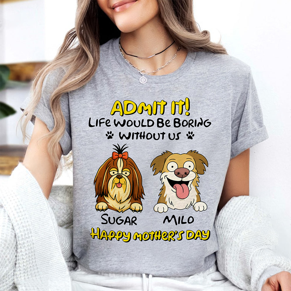 Admit It! Life Would Be Boring Without Me Dog Personalized Bright Shirt LM32 893389