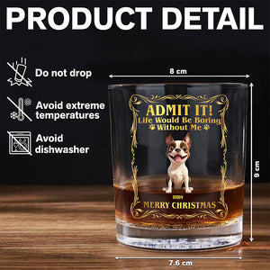 Admit it! Life Woudle Be Boring Without Me/Us Custom Dog 3D Whiskey Glass CH07 899060