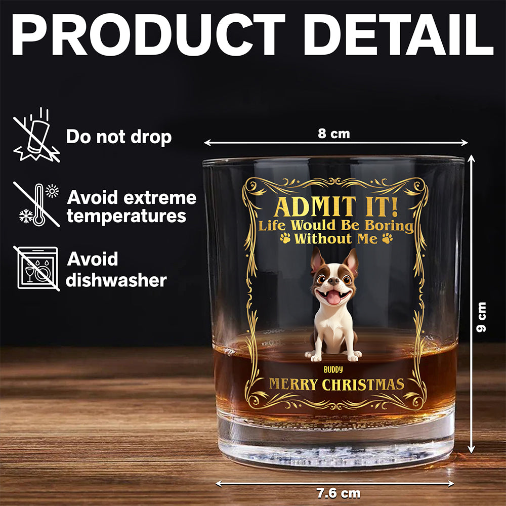 Admit it! Life Woudle Be Boring Without Me/Us Custom Dog 3D Whiskey Glass CH07 899060