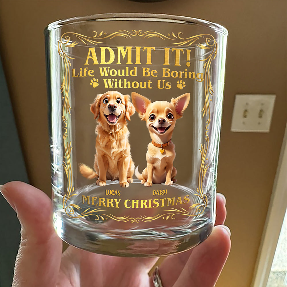 Admit it! Life Woudle Be Boring Without Me/Us Custom Dog 3D Whiskey Glass CH07 899060