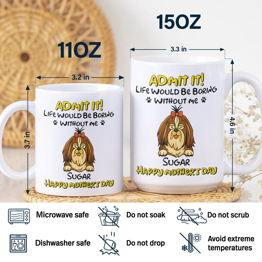 Admit It! Life Would Be Boring Without Me Dog Personalized White Mug LM32 893391