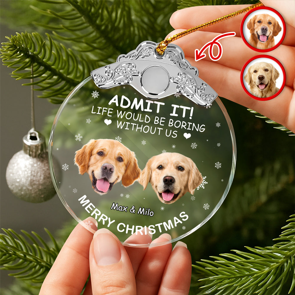 Custom Dog Face Life Would Be Boring Without Me Metal Top Glass Ornament HO82 894694
