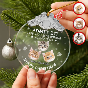 Custom Cat Face Life Would Be Boring Without Me Metal Top Glass Ornament HO82 894696