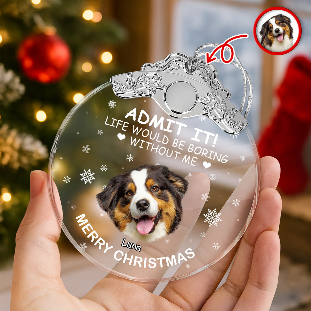 Custom Dog Face Life Would Be Boring Without Me Metal Top Glass Ornament HO82 894694