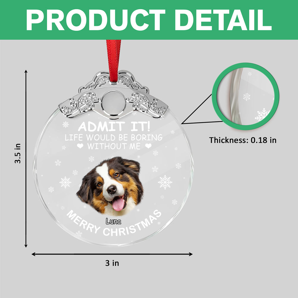 Custom Dog Face Life Would Be Boring Without Me Metal Top Glass Ornament HO82 894694