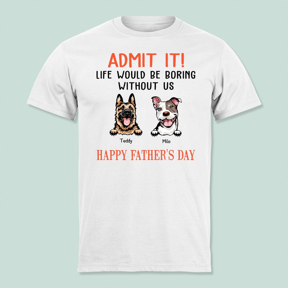 GeckoCustom Happy Father's Day Admit It Life Would Be Boring Without Me Dog Shirt N304 889255