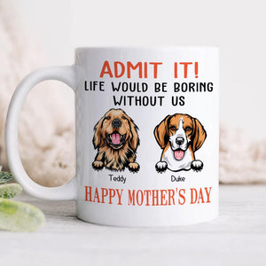 GeckoCustom Happy Mother's Day Admit It! Life Would Be Boring Without Me Dog Cat Mug N304 889233