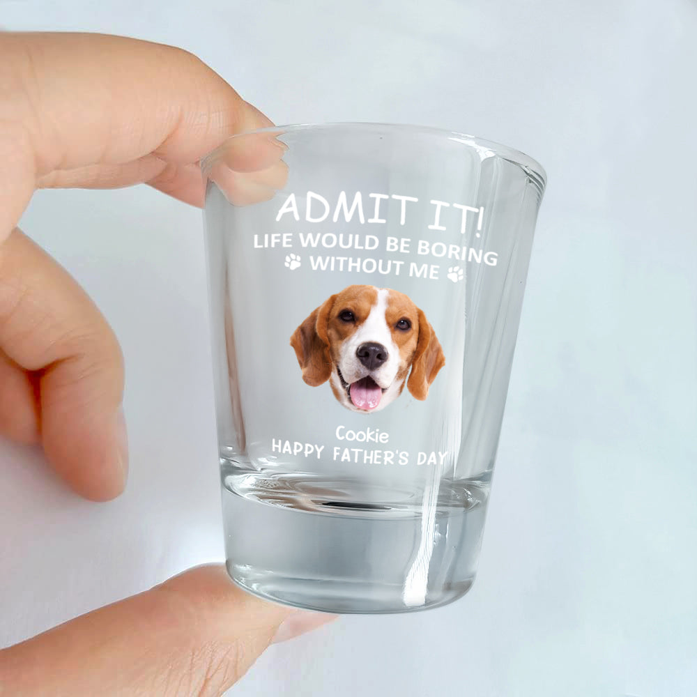 Custom Face Admit it! Life Would Be Boring Without Me Dog Cat Print Shot Glass HA75 892022