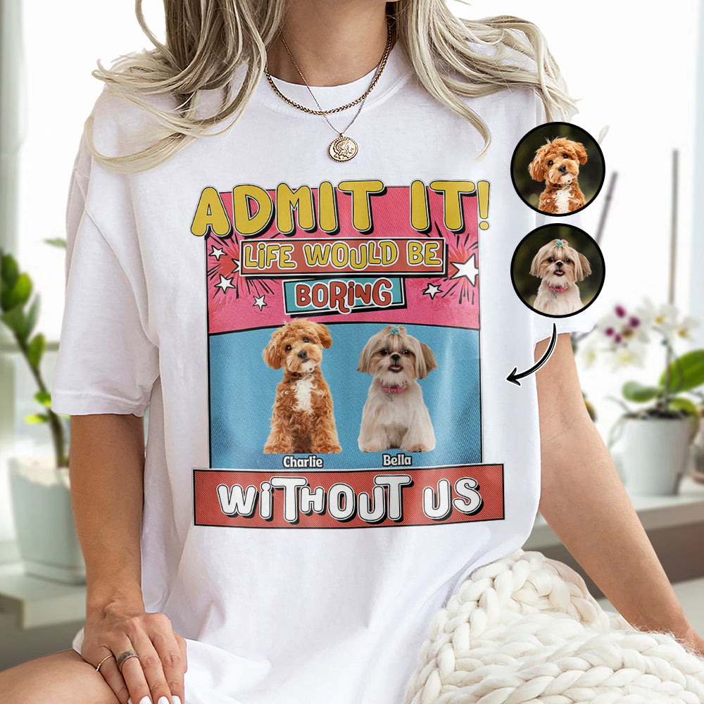 Custom Photo Admit It Life Would Be Boring Without Me Bright Shirt For Dog Lovers TH10 894733