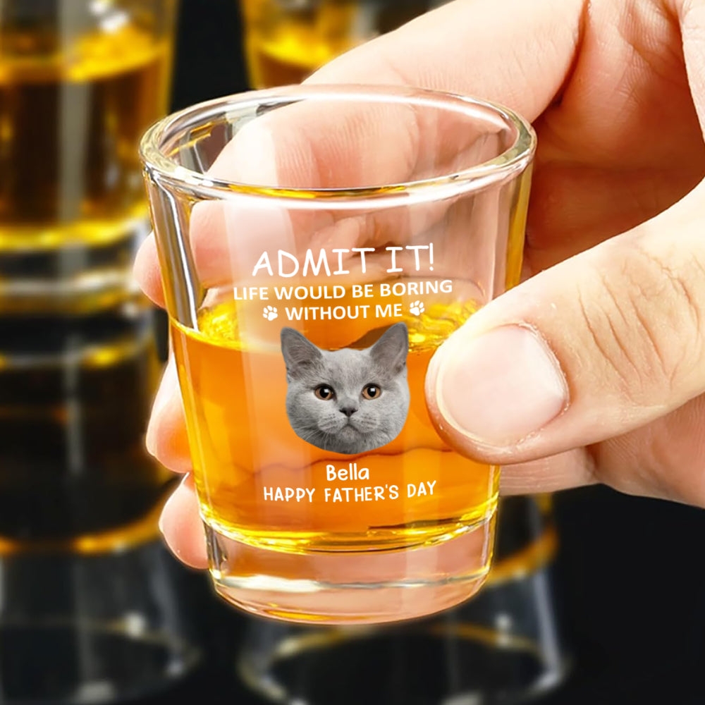Custom Face Admit it! Life Would Be Boring Without Me Dog Cat Print Shot Glass HA75 892022