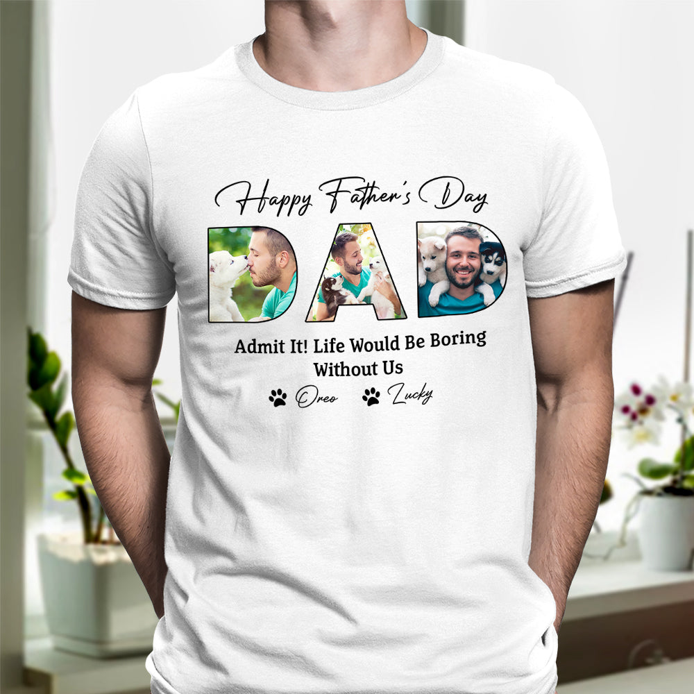 Custom Photo Happy Father's Day Life Would Be Boring Without Me Dog Shirt HO82 893876