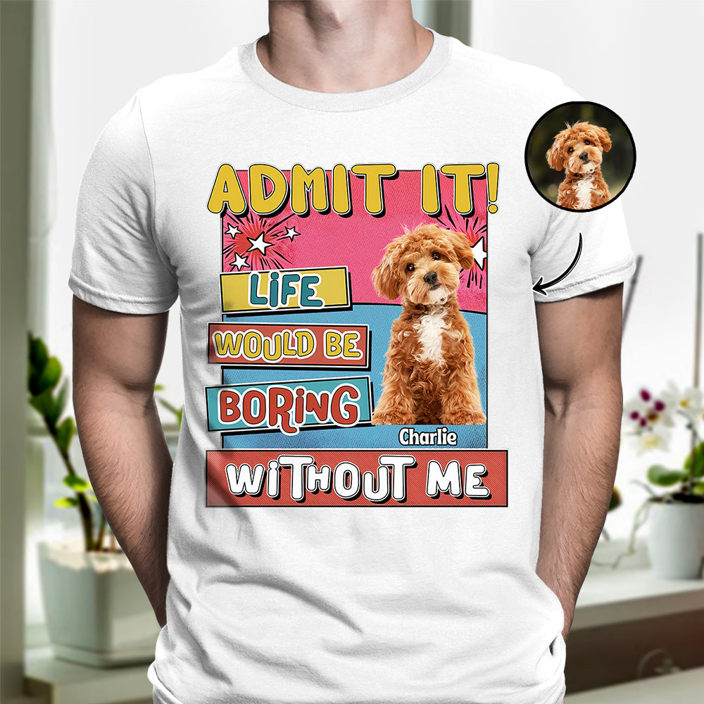 Custom Photo Admit It Life Would Be Boring Without Me Bright Shirt For Dog Lovers TH10 894733